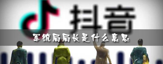 抖音评论军统局长什么梗 军统局长什么意思及出处 抖音评论军统局长什么梗 军统局长什么意思及出处