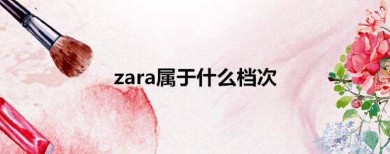 zara是什么牌子及品牌简介 zara品牌怎么样什么档次 zara是什么牌子及品牌简介 zara品牌怎么样什么档次