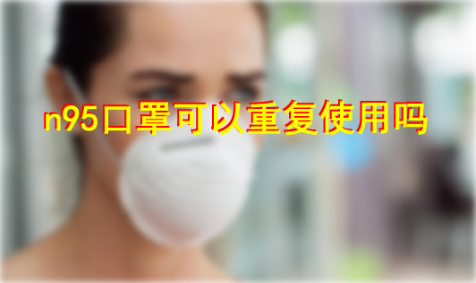 n95口罩可以重复使用吗 n95口罩与一次性口罩区别 n95口罩可以重复使用吗 n95口罩与一次性口罩区别