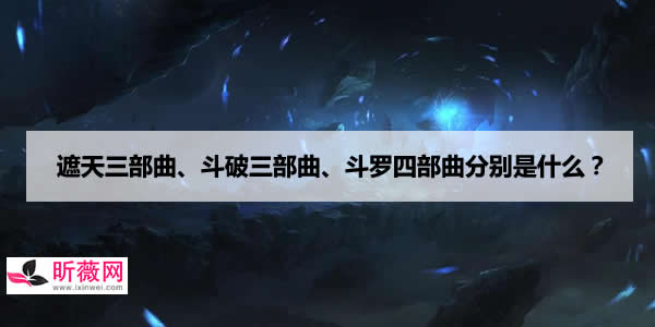 遮天三部曲、斗破三部曲、斗罗四部曲分别是什么? 遮天三部曲、斗破三部曲、斗罗四部曲分别是什么?