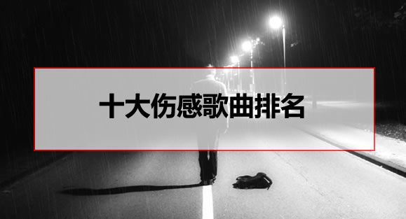 十大伤感歌曲排名，越难受越想听的伤感歌曲