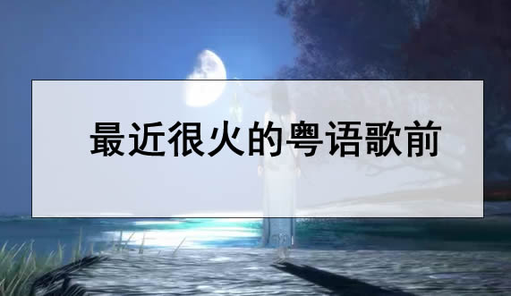 最近很火的粤语歌前10名:2021抖音粤语经典老歌曲推荐 最近很火的粤语歌前10名:2021抖音粤语经典老歌曲推荐