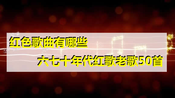 红色歌曲有哪些 六七十年代红歌老歌50首 红色歌曲有哪些 六七十年代红歌老歌50首