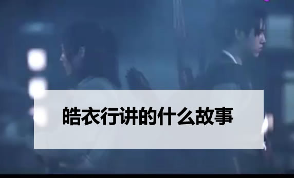 皓衣行讲的什么故事?皓衣行大结局是好是坏? 皓衣行讲的什么故事?皓衣行大结局是好是坏?