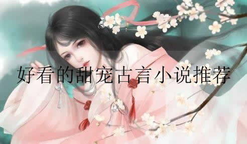 好看的甜宠古言小说推荐 2021年推荐十篇甜宠古言文
